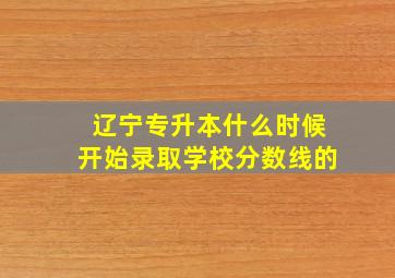 辽宁专升本什么时候开始录取学校分数线的