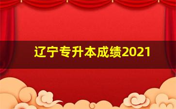 辽宁专升本成绩2021