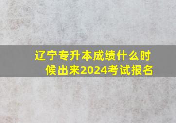 辽宁专升本成绩什么时候出来2024考试报名