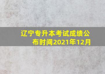 辽宁专升本考试成绩公布时间2021年12月