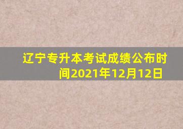 辽宁专升本考试成绩公布时间2021年12月12日