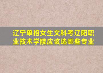 辽宁单招女生文科考辽阳职业技术学院应该选哪些专业