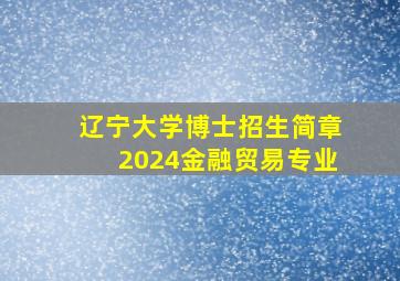 辽宁大学博士招生简章2024金融贸易专业