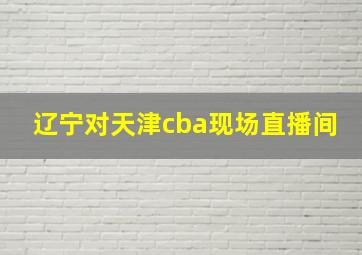 辽宁对天津cba现场直播间