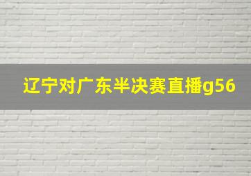 辽宁对广东半决赛直播g56