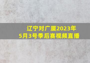 辽宁对广厦2023年5月3号季后赛视频直播