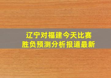 辽宁对福建今天比赛胜负预测分析报道最新