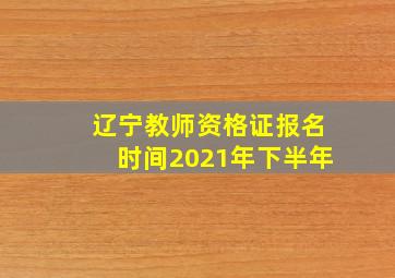 辽宁教师资格证报名时间2021年下半年