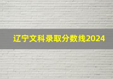 辽宁文科录取分数线2024