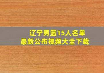 辽宁男篮15人名单最新公布视频大全下载