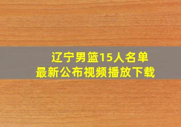 辽宁男篮15人名单最新公布视频播放下载