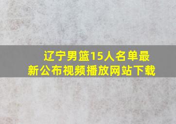 辽宁男篮15人名单最新公布视频播放网站下载