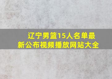 辽宁男篮15人名单最新公布视频播放网站大全