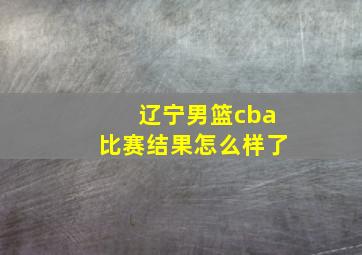 辽宁男篮cba比赛结果怎么样了