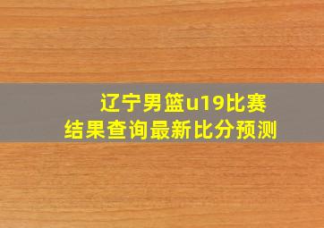 辽宁男篮u19比赛结果查询最新比分预测