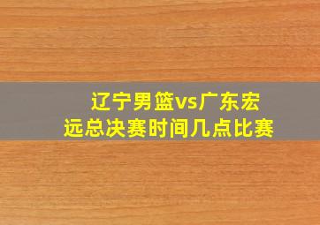 辽宁男篮vs广东宏远总决赛时间几点比赛