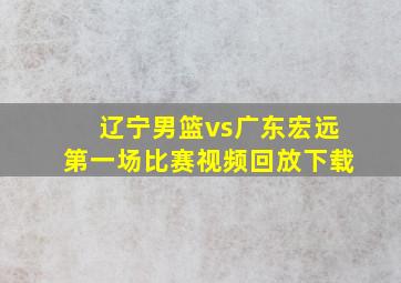 辽宁男篮vs广东宏远第一场比赛视频回放下载