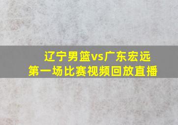 辽宁男篮vs广东宏远第一场比赛视频回放直播