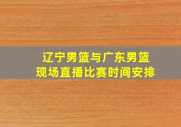 辽宁男篮与广东男篮现场直播比赛时间安排