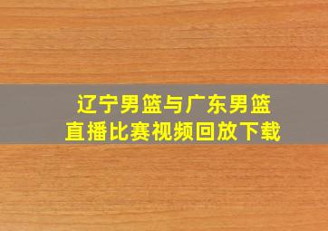 辽宁男篮与广东男篮直播比赛视频回放下载