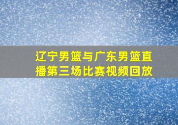 辽宁男篮与广东男篮直播第三场比赛视频回放