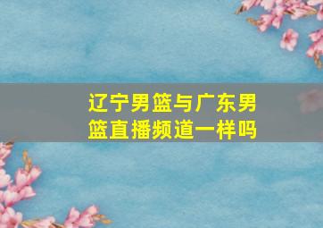 辽宁男篮与广东男篮直播频道一样吗