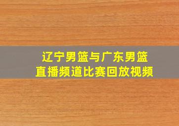 辽宁男篮与广东男篮直播频道比赛回放视频