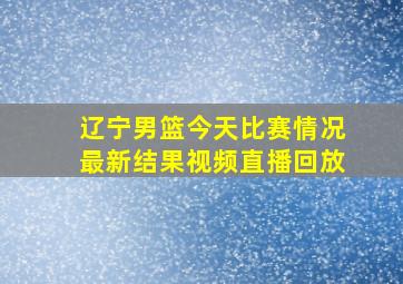 辽宁男篮今天比赛情况最新结果视频直播回放