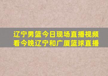 辽宁男篮今日现场直播视频看今晚辽宁和广厦篮球直播