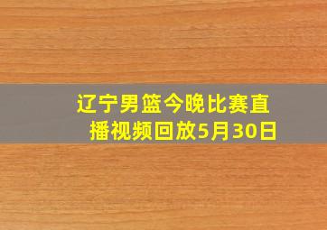 辽宁男篮今晚比赛直播视频回放5月30日