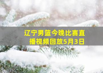 辽宁男篮今晚比赛直播视频回放5月3日