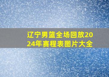 辽宁男篮全场回放2024年赛程表图片大全