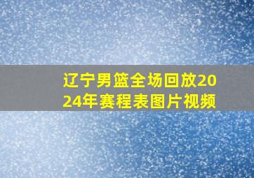 辽宁男篮全场回放2024年赛程表图片视频