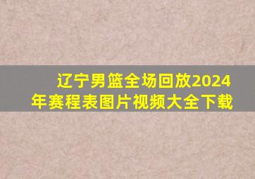 辽宁男篮全场回放2024年赛程表图片视频大全下载