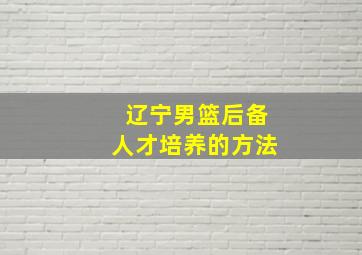 辽宁男篮后备人才培养的方法