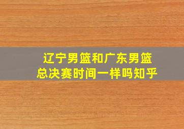 辽宁男篮和广东男篮总决赛时间一样吗知乎