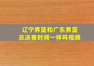 辽宁男篮和广东男篮总决赛时间一样吗视频