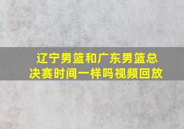 辽宁男篮和广东男篮总决赛时间一样吗视频回放