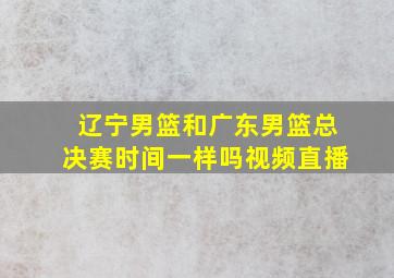 辽宁男篮和广东男篮总决赛时间一样吗视频直播