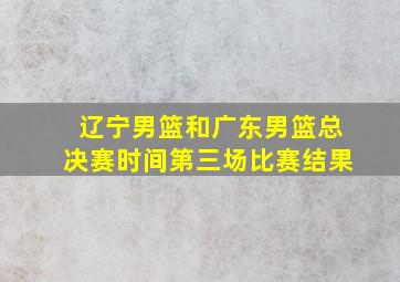 辽宁男篮和广东男篮总决赛时间第三场比赛结果