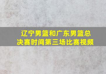 辽宁男篮和广东男篮总决赛时间第三场比赛视频