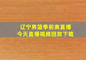 辽宁男篮季前赛直播今天直播视频回放下载