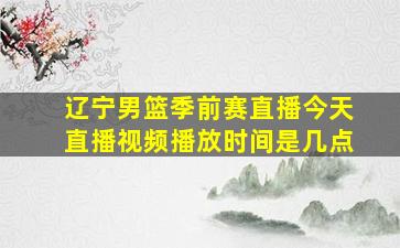 辽宁男篮季前赛直播今天直播视频播放时间是几点