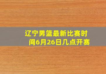 辽宁男篮最新比赛时间6月26日几点开赛