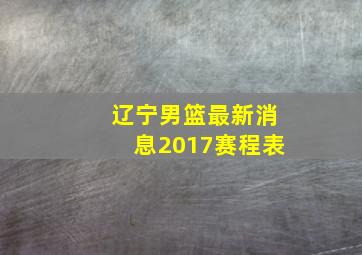 辽宁男篮最新消息2017赛程表