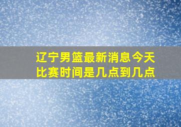 辽宁男篮最新消息今天比赛时间是几点到几点