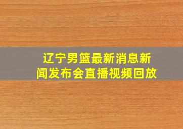 辽宁男篮最新消息新闻发布会直播视频回放