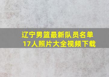 辽宁男篮最新队员名单17人照片大全视频下载