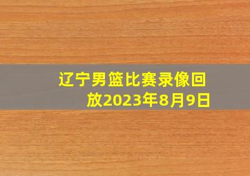 辽宁男篮比赛录像回放2023年8月9日