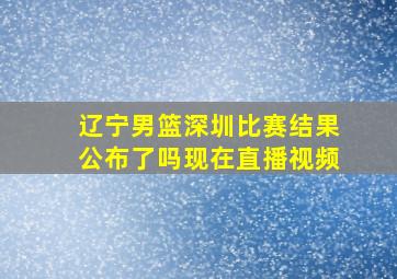 辽宁男篮深圳比赛结果公布了吗现在直播视频